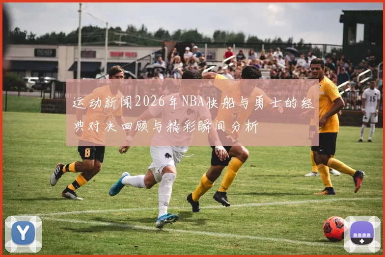 运动新闻2026年NBA快船与勇士的经典对决回顾与精彩瞬间分析