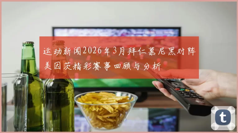 运动新闻2026年3月拜仁慕尼黑对阵美因茨精彩赛事回顾与分析