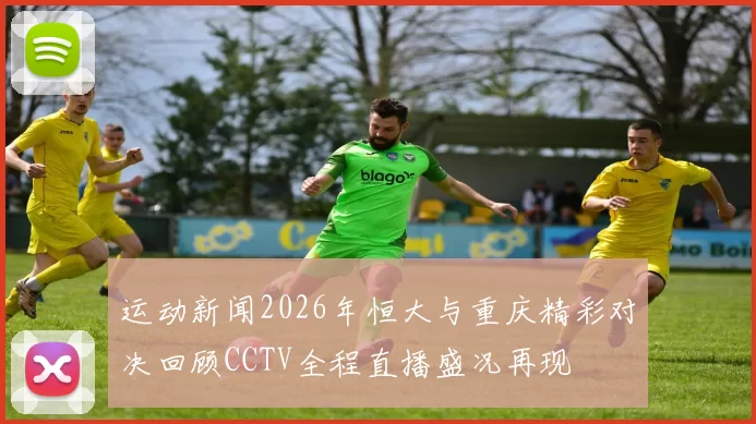 运动新闻2026年恒大与重庆精彩对决回顾CCTV全程直播盛况再现