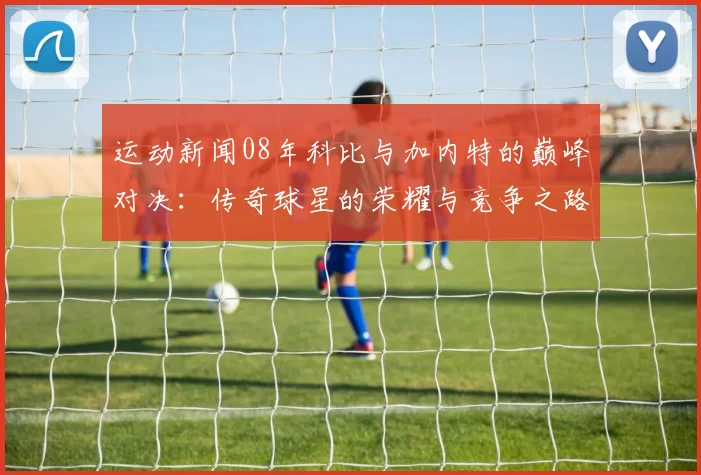 运动新闻08年科比与加内特的巅峰对决：传奇球星的荣耀与竞争之路