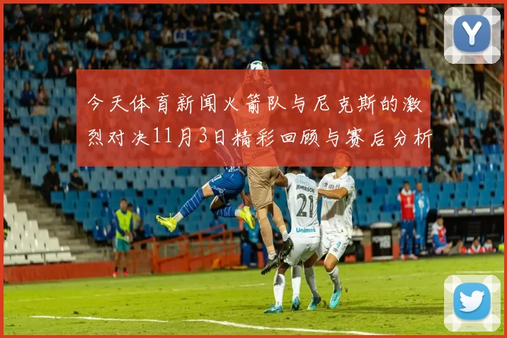 今天体育新闻火箭队与尼克斯的激烈对决11月3日精彩回顾与赛后分析